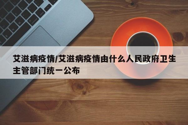 艾滋病疫情/艾滋病疫情由什么人民政府卫生主管部门统一公布