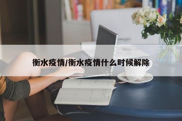 衡水疫情/衡水疫情什么时候解除
