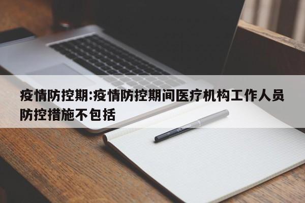 疫情防控期:疫情防控期间医疗机构工作人员防控措施不包括