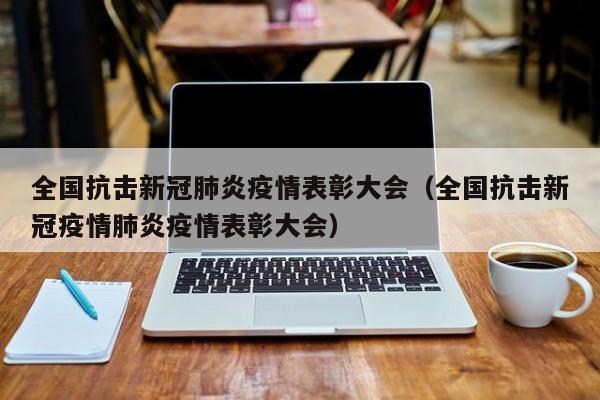 全国抗击新冠肺炎疫情表彰大会（全国抗击新冠疫情肺炎疫情表彰大会）