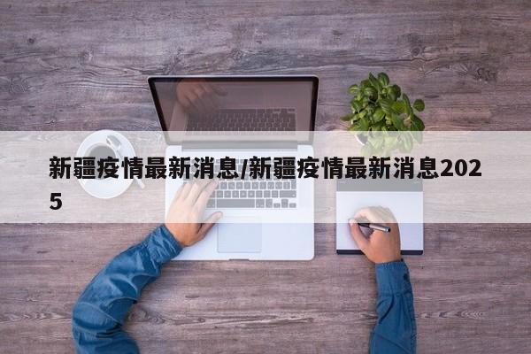 新疆疫情最新消息/新疆疫情最新消息2025