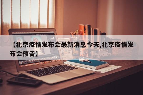【北京疫情发布会最新消息今天,北京疫情发布会预告】