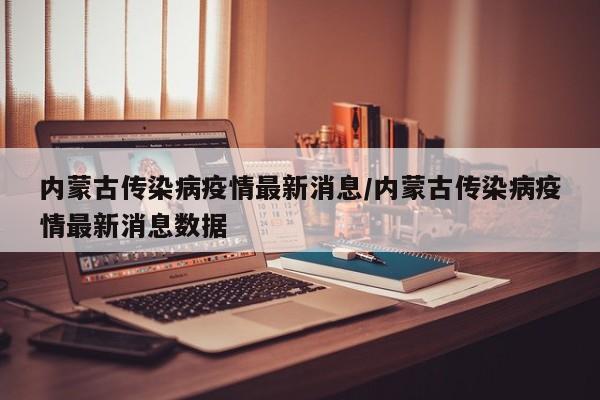 内蒙古传染病疫情最新消息/内蒙古传染病疫情最新消息数据