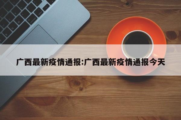 广西最新疫情通报:广西最新疫情通报今天