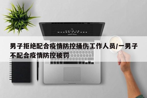 男子拒绝配合疫情防控捅伤工作人员/一男子不配合疫情防控被罚