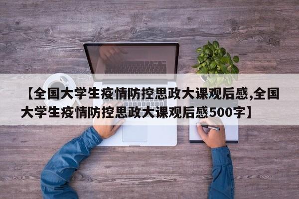 【全国大学生疫情防控思政大课观后感,全国大学生疫情防控思政大课观后感500字】