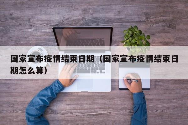 国家宣布疫情结束日期（国家宣布疫情结束日期怎么算）