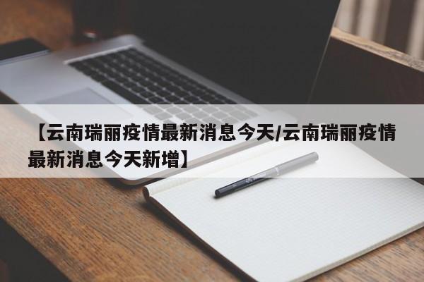 【云南瑞丽疫情最新消息今天/云南瑞丽疫情最新消息今天新增】