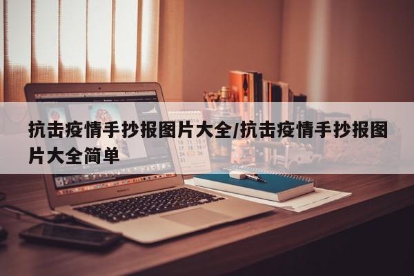 抗击疫情手抄报图片大全/抗击疫情手抄报图片大全简单