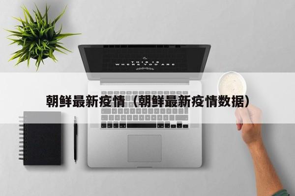 朝鲜最新疫情（朝鲜最新疫情数据）