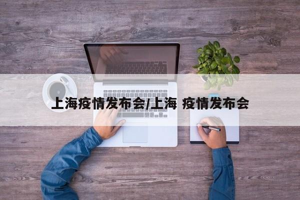 上海疫情发布会/上海 疫情发布会