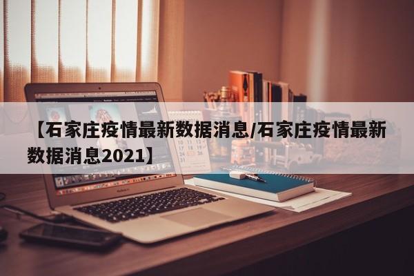 【石家庄疫情最新数据消息/石家庄疫情最新数据消息2021】