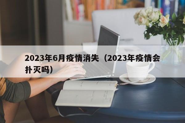 2023年6月疫情消失（2023年疫情会扑灭吗）
