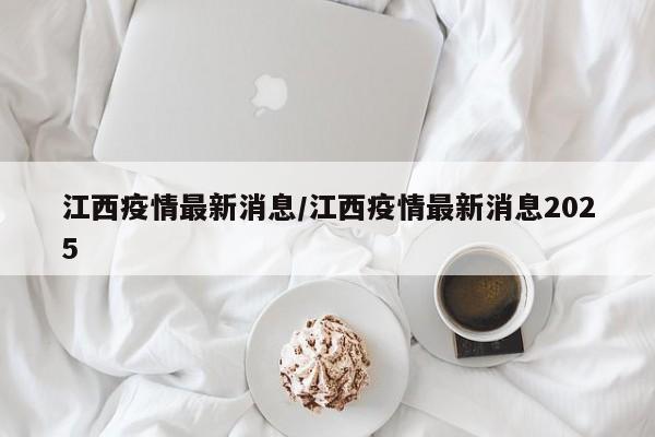 江西疫情最新消息/江西疫情最新消息2025