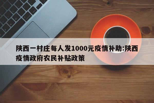 陕西一村庄每人发1000元疫情补助:陕西疫情政府农民补贴政策
