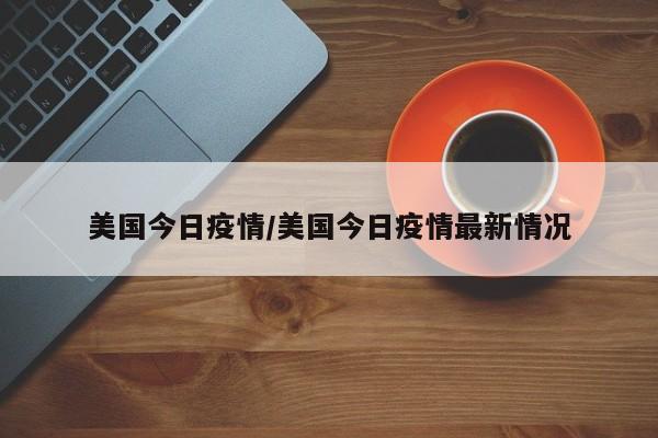美国今日疫情/美国今日疫情最新情况