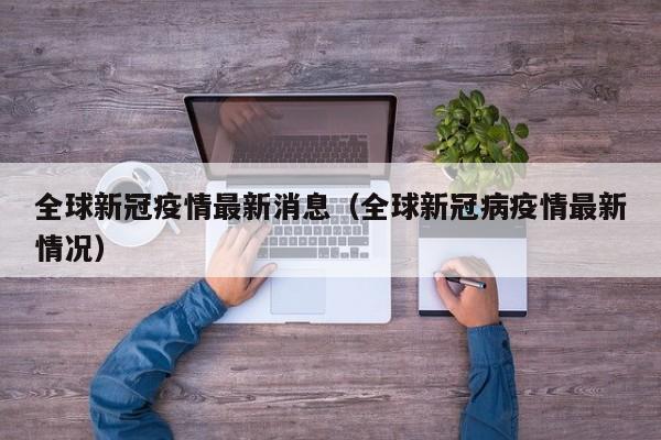 全球新冠疫情最新消息（全球新冠病疫情最新情况）