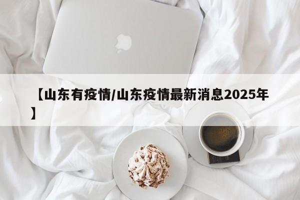 【山东有疫情/山东疫情最新消息2025年】