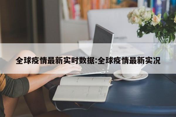 全球疫情最新实时数据:全球疫情最新实况
