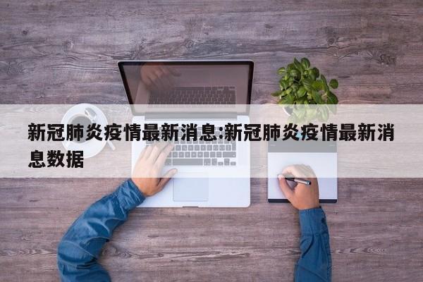 新冠肺炎疫情最新消息:新冠肺炎疫情最新消息数据