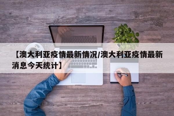 【澳大利亚疫情最新情况/澳大利亚疫情最新消息今天统计】