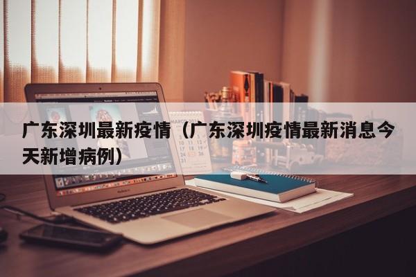 广东深圳最新疫情（广东深圳疫情最新消息今天新增病例）