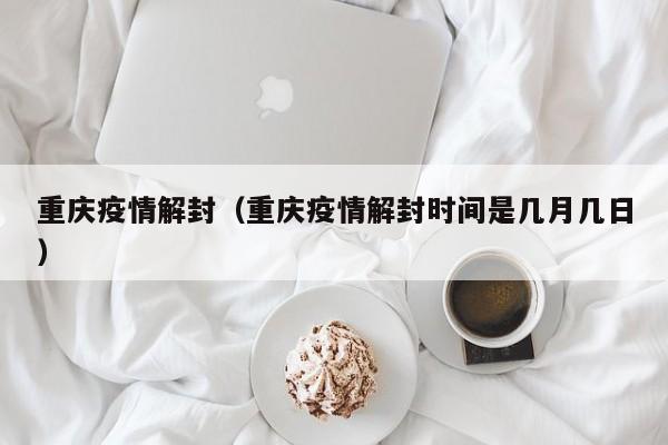 重庆疫情解封（重庆疫情解封时间是几月几日）