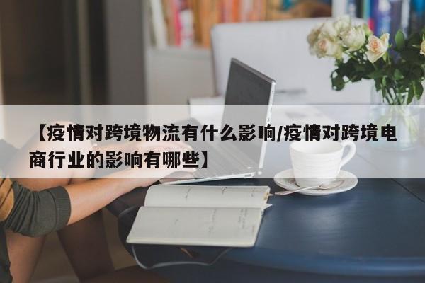 【疫情对跨境物流有什么影响/疫情对跨境电商行业的影响有哪些】