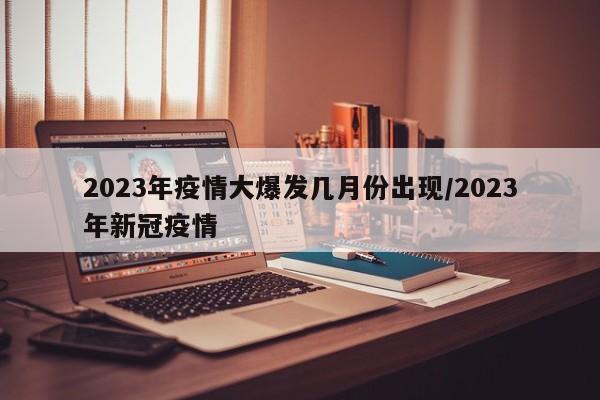 2023年疫情大爆发几月份出现/2023年新冠疫情