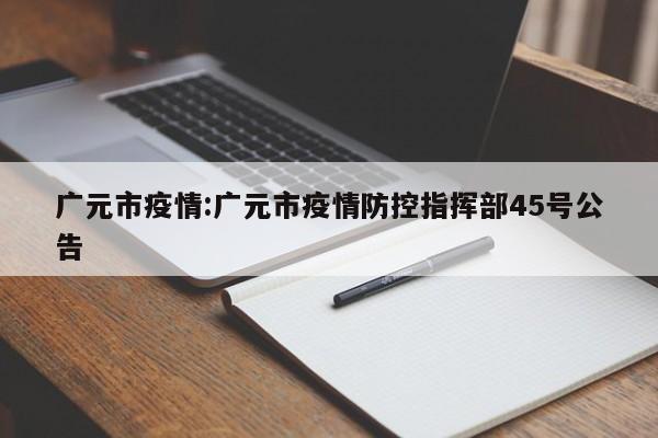 广元市疫情:广元市疫情防控指挥部45号公告