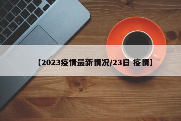 【2023疫情最新情况/23日 疫情】