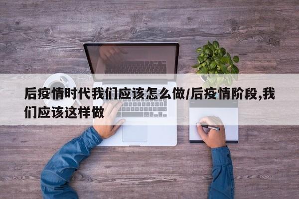 后疫情时代我们应该怎么做/后疫情阶段,我们应该这样做