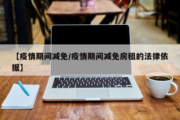 【疫情期间减免/疫情期间减免房租的法律依据】