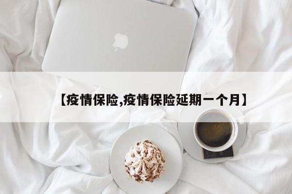 【疫情保险,疫情保险延期一个月】