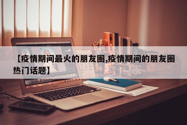 【疫情期间最火的朋友圈,疫情期间的朋友圈热门话题】