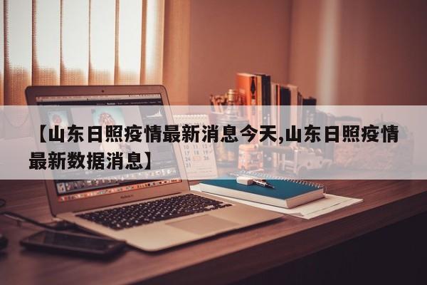 【山东日照疫情最新消息今天,山东日照疫情最新数据消息】