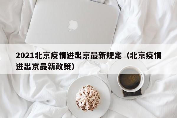 2021北京疫情进出京最新规定（北京疫情进出京最新政策）