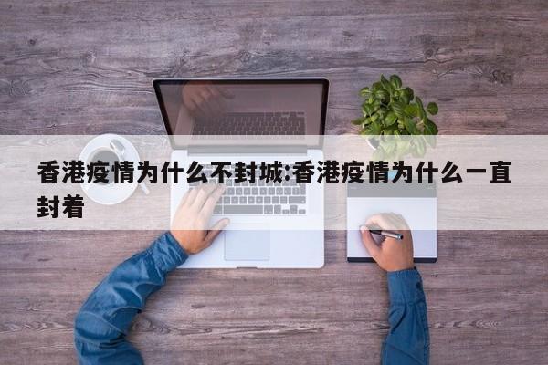 香港疫情为什么不封城:香港疫情为什么一直封着