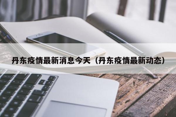 丹东疫情最新消息今天（丹东疫情最新动态）