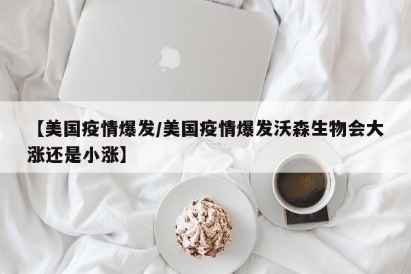 【美国疫情爆发/美国疫情爆发沃森生物会大涨还是小涨】