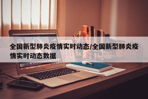 全国新型肺炎疫情实时动态/全国新型肺炎疫情实时动态数据