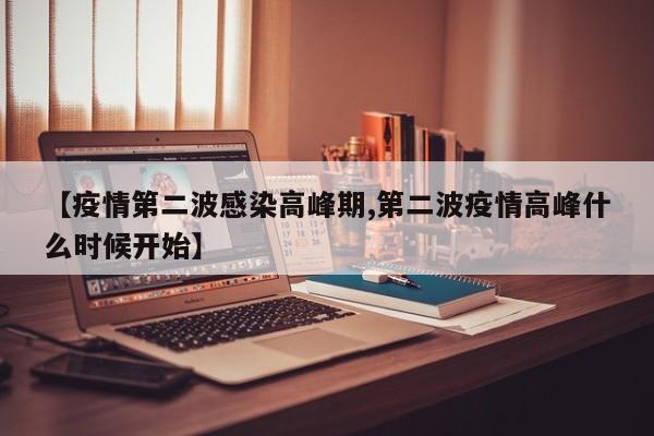 【疫情第二波感染高峰期,第二波疫情高峰什么时候开始】