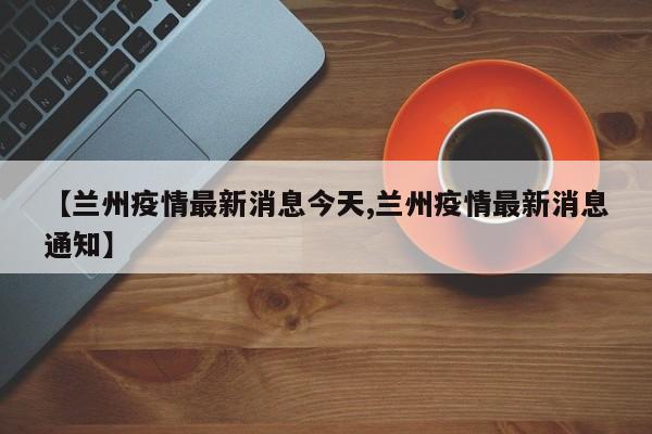 【兰州疫情最新消息今天,兰州疫情最新消息通知】
