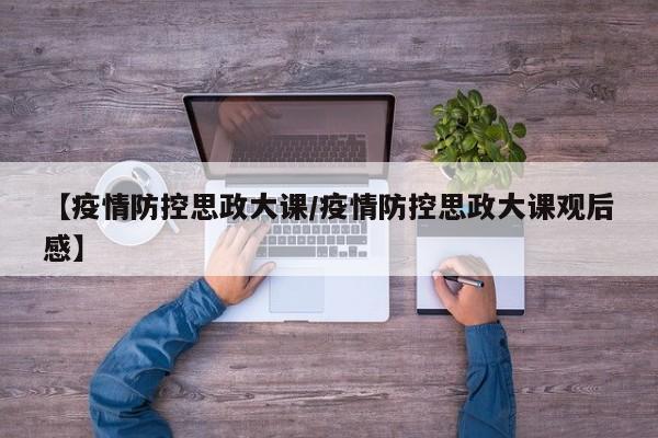 【疫情防控思政大课/疫情防控思政大课观后感】