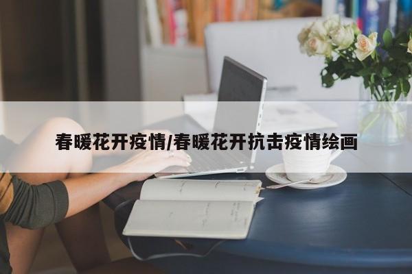 春暖花开疫情/春暖花开抗击疫情绘画