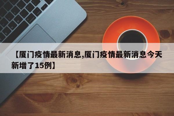 【厦门疫情最新消息,厦门疫情最新消息今天新增了15例】