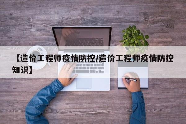 【造价工程师疫情防控/造价工程师疫情防控知识】