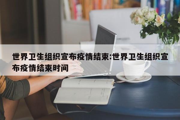 世界卫生组织宣布疫情结束:世界卫生组织宣布疫情结束时间
