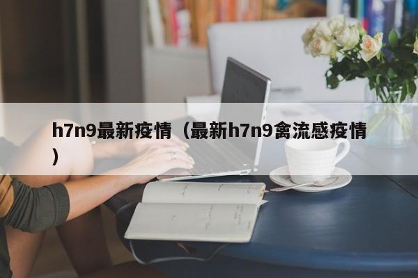 h7n9最新疫情（最新h7n9禽流感疫情）