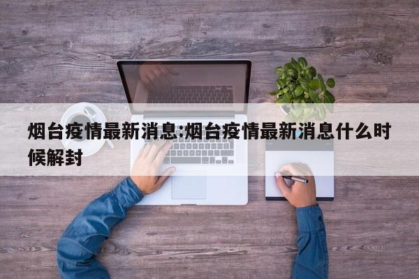 烟台疫情最新消息:烟台疫情最新消息什么时候解封